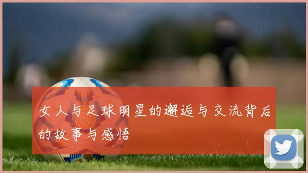 女人与足球明星的邂逅与交流背后的故事与感悟