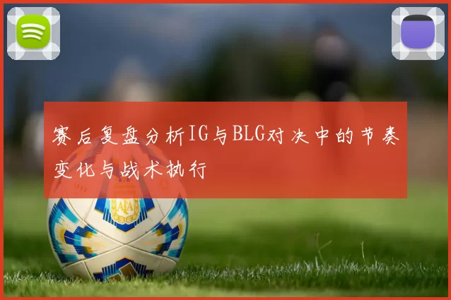 赛后复盘分析IG与BLG对决中的节奏变化与战术执行