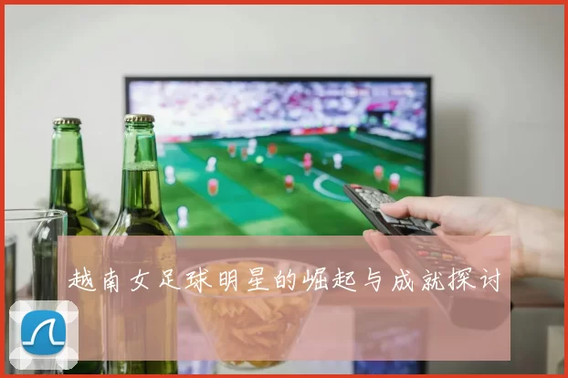 越南女足球明星的崛起与成就探讨