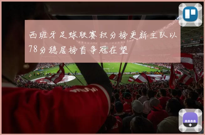 西班牙足球联赛积分榜更新主队以78分稳居榜首争冠在望