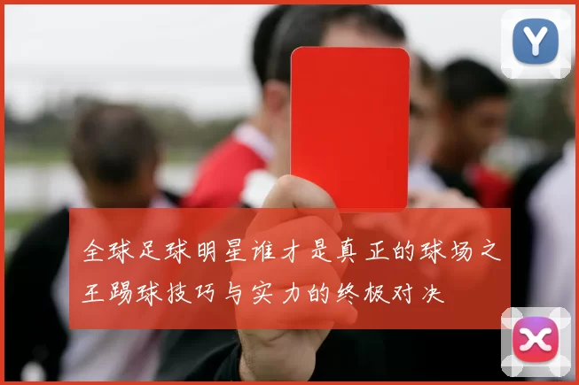 全球足球明星谁才是真正的球场之王踢球技巧与实力的终极对决