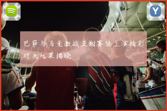 巴萨与马竞激战正酣赛场上演精彩对决结果揭晓
