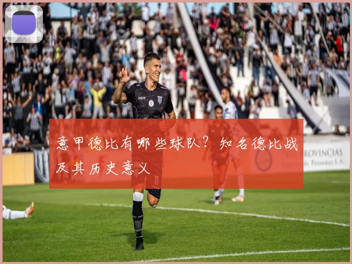 意甲德比有哪些球队？知名德比战及其历史意义