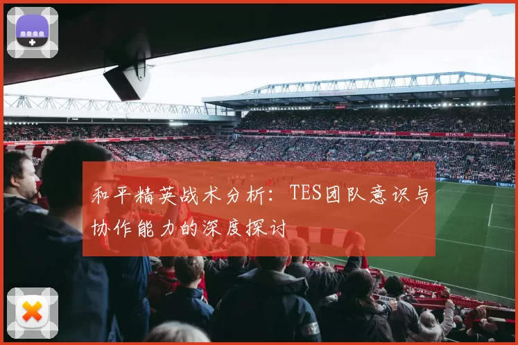 和平精英战术分析：TES团队意识与协作能力的深度探讨