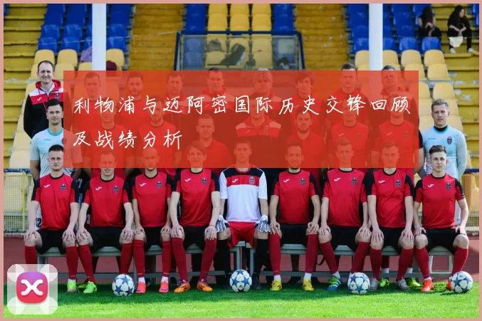 利物浦与迈阿密国际历史交锋回顾及战绩分析