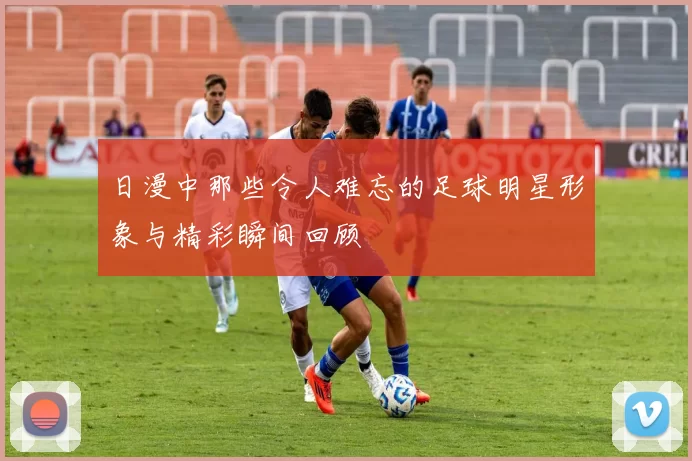 日漫中那些令人难忘的足球明星形象与精彩瞬间回顾