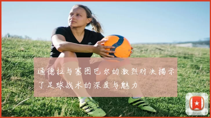 通德拉与塞图巴尔的激烈对决揭示了足球战术的深度与魅力