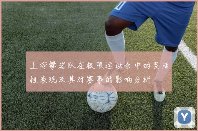 上海攀岩队在极限运动会中的灵活性表现及其对赛事的影响分析