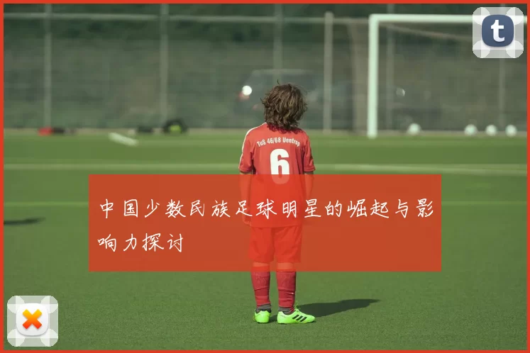 中国少数民族足球明星的崛起与影响力探讨