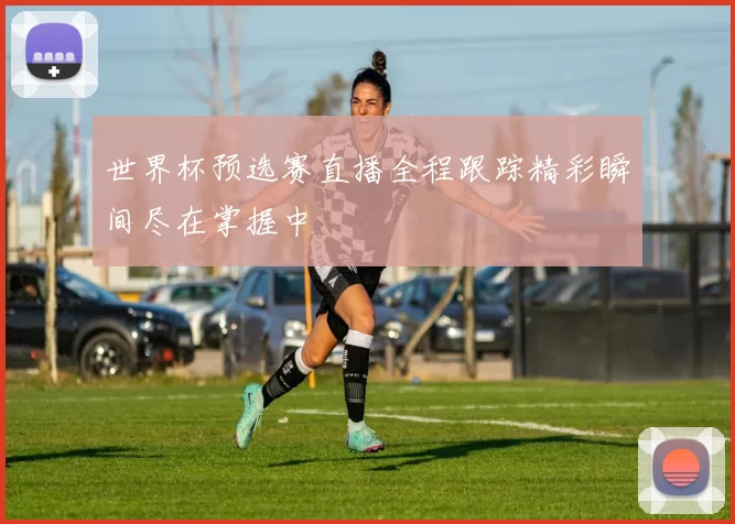 世界杯预选赛直播全程跟踪精彩瞬间尽在掌握中