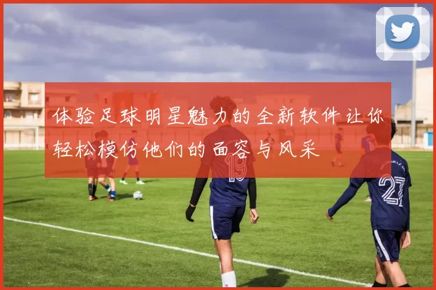 体验足球明星魅力的全新软件让你轻松模仿他们的面容与风采