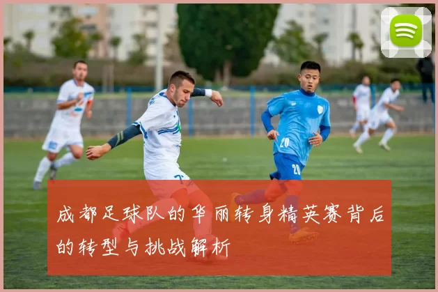 成都足球队的华丽转身精英赛背后的转型与挑战解析
