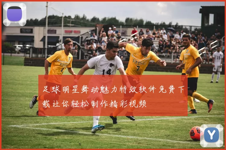 足球明星舞动魅力特效软件免费下载让你轻松制作精彩视频