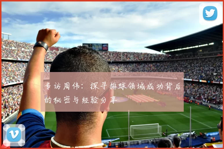 专访周伟：探寻排球领域成功背后的秘密与经验分享