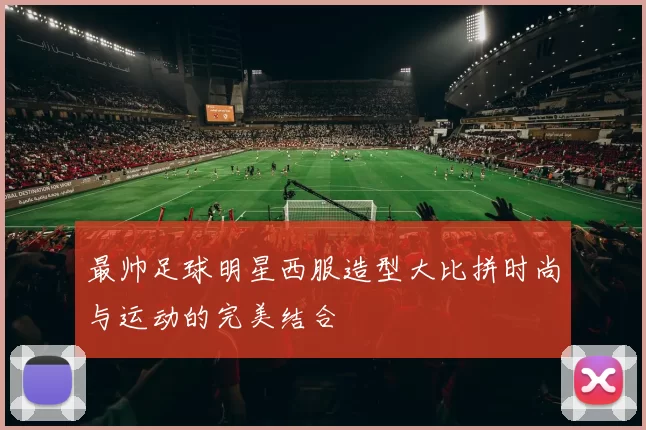 最帅足球明星西服造型大比拼时尚与运动的完美结合