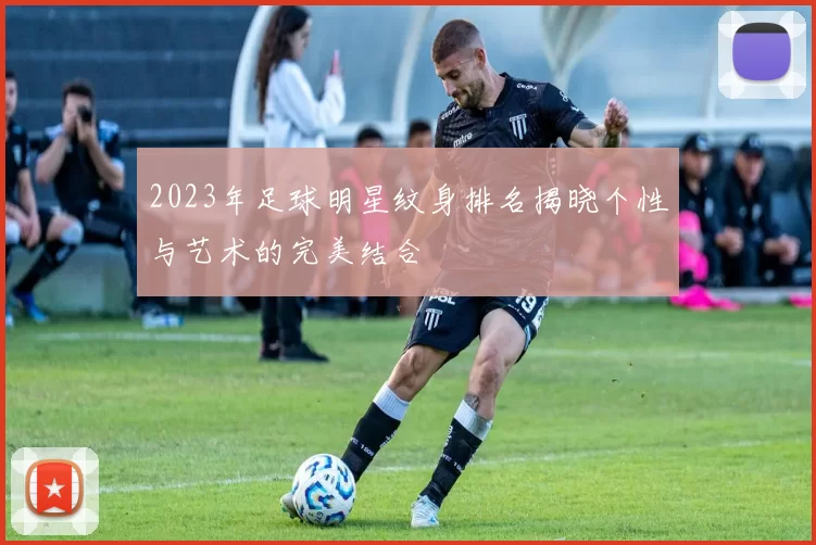 2023年足球明星纹身排名揭晓个性与艺术的完美结合