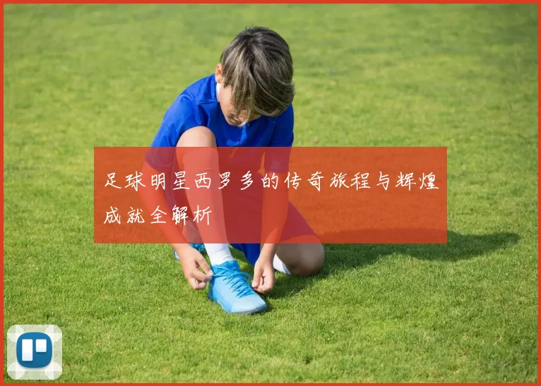 足球明星西罗多的传奇旅程与辉煌成就全解析