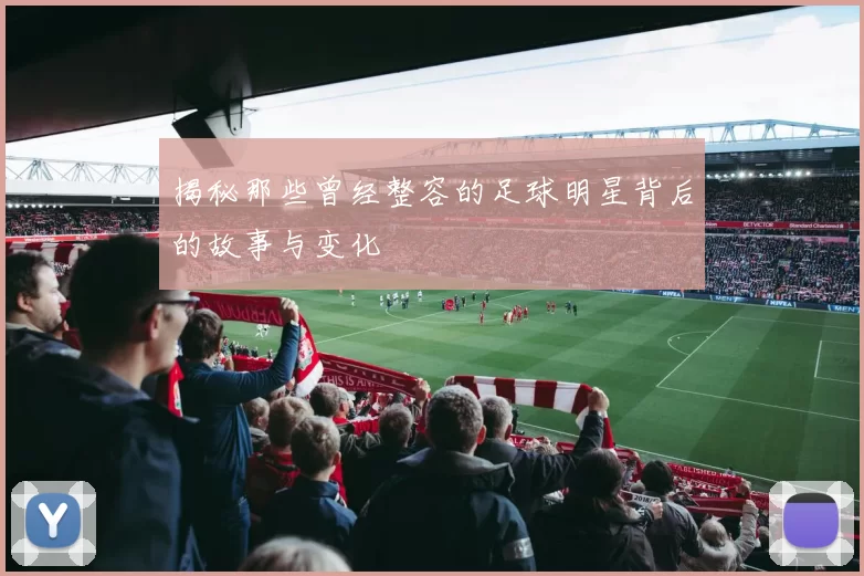 揭秘那些曾经整容的足球明星背后的故事与变化