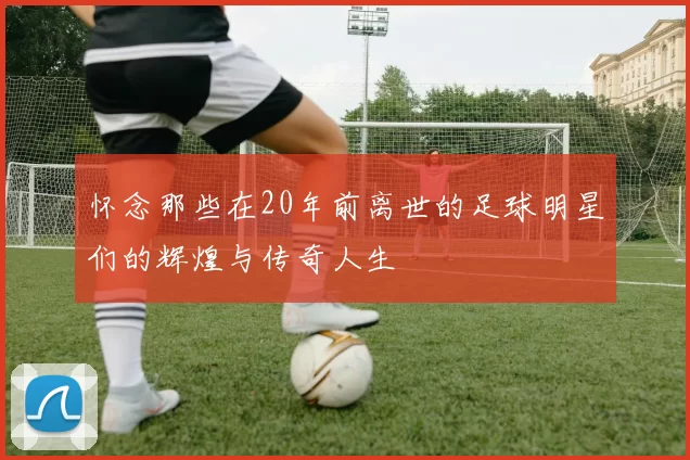 怀念那些在20年前离世的足球明星们的辉煌与传奇人生
