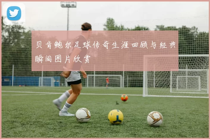 贝肯鲍尔足球传奇生涯回顾与经典瞬间图片欣赏