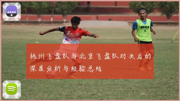 杭州飞盘队与北京飞盘队对决后的深度分析与经验总结
