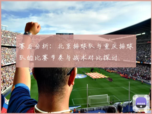 赛后分析：北京排球队与重庆排球队的比赛节奏与战术对比探讨