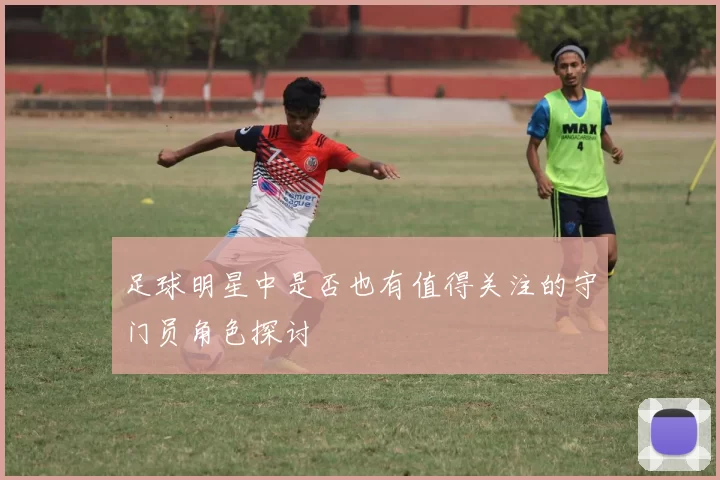 足球明星中是否也有值得关注的守门员角色探讨