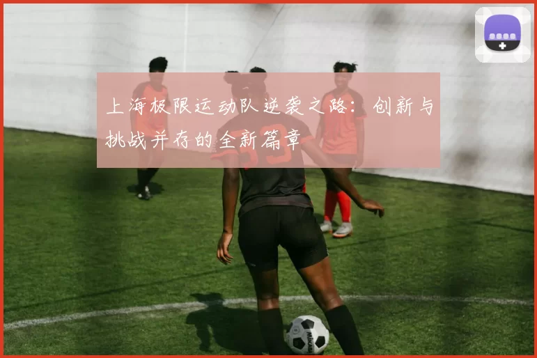 上海极限运动队逆袭之路：创新与挑战并存的全新篇章