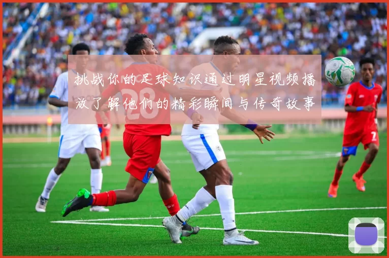 挑战你的足球知识通过明星视频播放了解他们的精彩瞬间与传奇故事