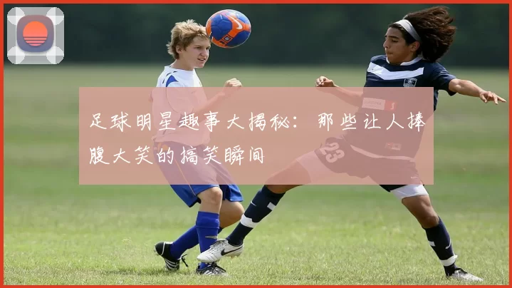 足球明星趣事大揭秘：那些让人捧腹大笑的搞笑瞬间