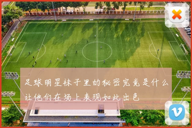 足球明星袜子里的秘密究竟是什么让他们在场上表现如此出色