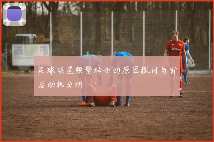 足球明星频繁转会的原因探讨与背后动机分析