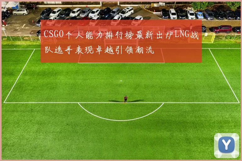 CSGO个人能力排行榜最新出炉LNG战队选手表现卓越引领潮流