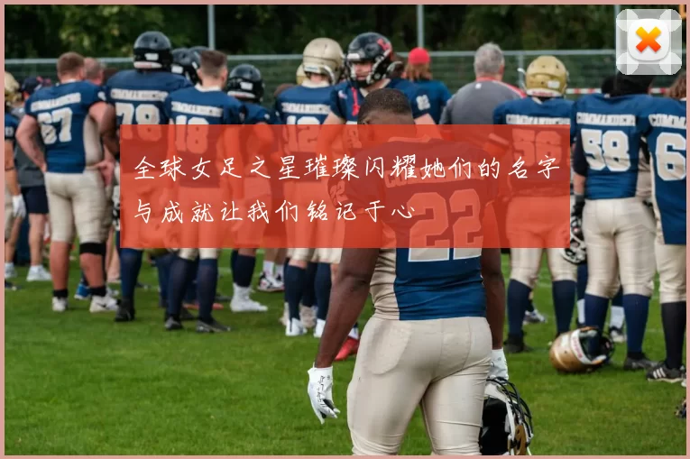 全球女足之星璀璨闪耀她们的名字与成就让我们铭记于心