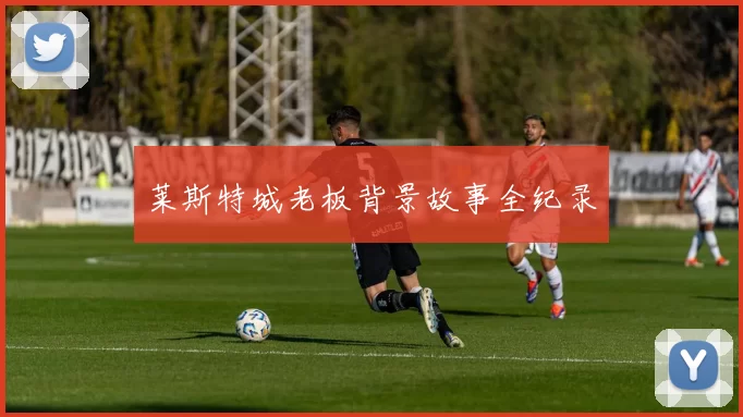 莱斯特城老板背景故事全纪录