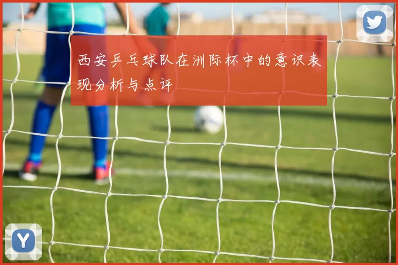 西安乒乓球队在洲际杯中的意识表现分析与点评