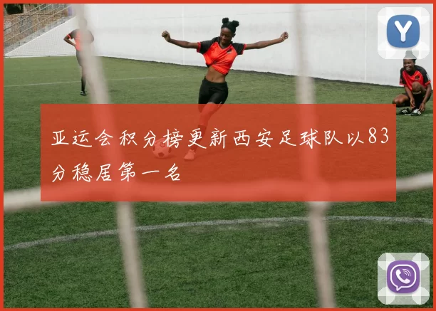 亚运会积分榜更新西安足球队以83分稳居第一名