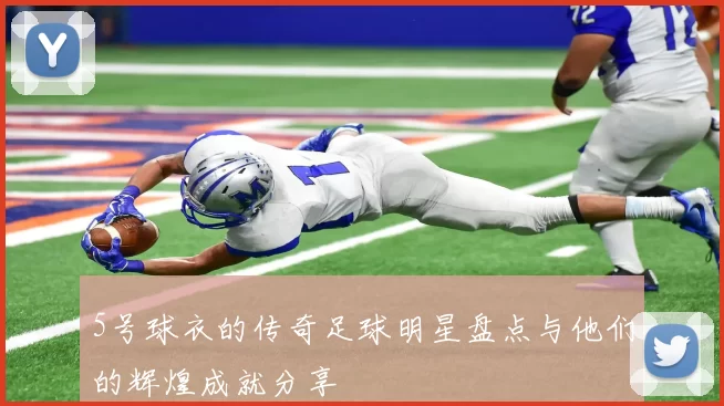 5号球衣的传奇足球明星盘点与他们的辉煌成就分享