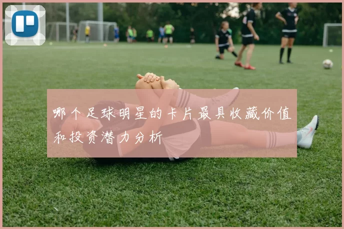 哪个足球明星的卡片最具收藏价值和投资潜力分析