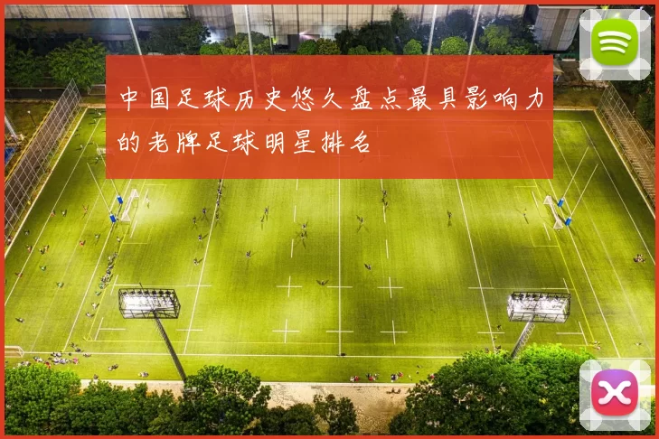中国足球历史悠久盘点最具影响力的老牌足球明星排名
