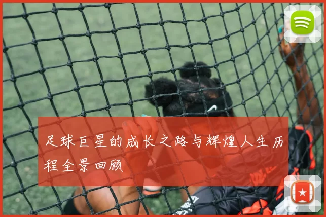 足球巨星的成长之路与辉煌人生历程全景回顾