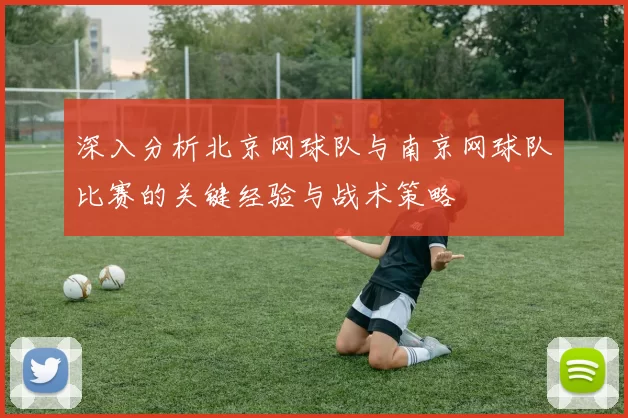 深入分析北京网球队与南京网球队比赛的关键经验与战术策略
