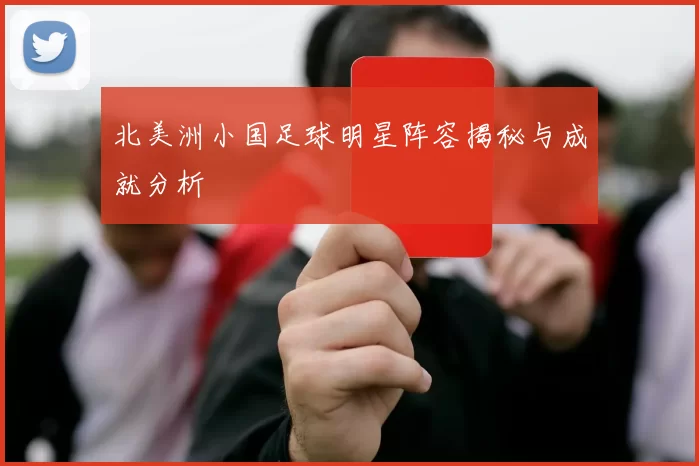 北美洲小国足球明星阵容揭秘与成就分析