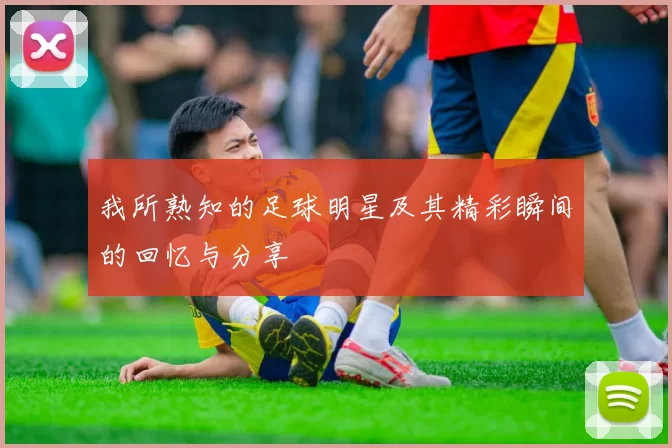 我所熟知的足球明星及其精彩瞬间的回忆与分享