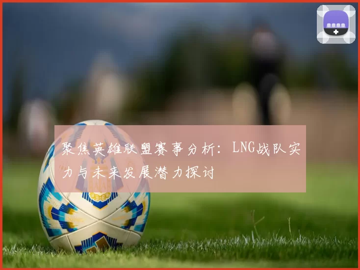 聚焦英雄联盟赛事分析：LNG战队实力与未来发展潜力探讨