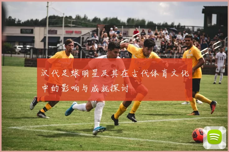 汉代足球明星及其在古代体育文化中的影响与成就探讨