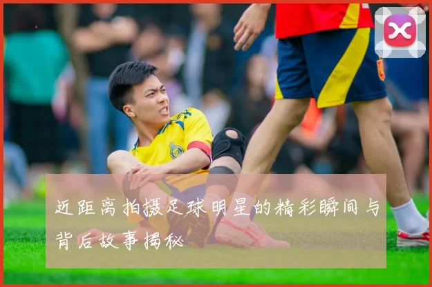 近距离拍摄足球明星的精彩瞬间与背后故事揭秘
