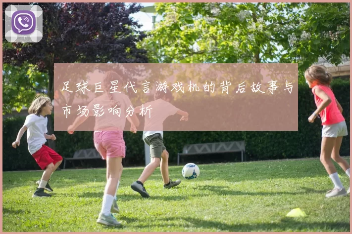 足球巨星代言游戏机的背后故事与市场影响分析