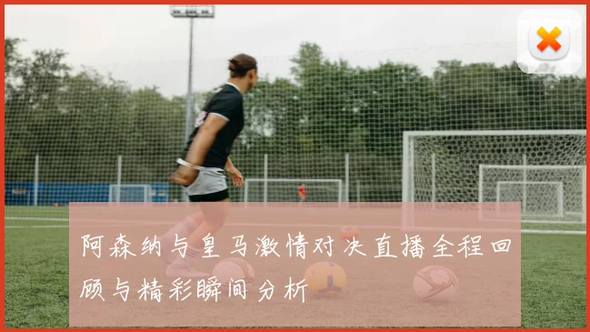 阿森纳与皇马激情对决直播全程回顾与精彩瞬间分析