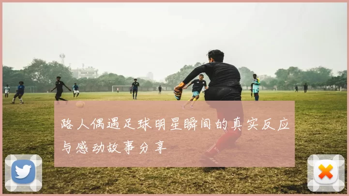 路人偶遇足球明星瞬间的真实反应与感动故事分享